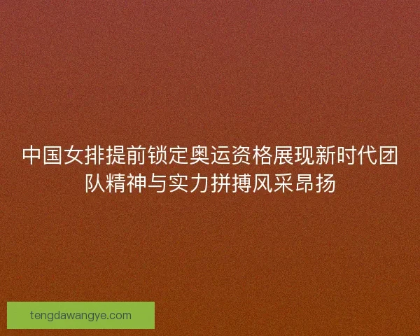 中国女排提前锁定奥运资格展现新时代团队精神与实力拼搏风采昂扬