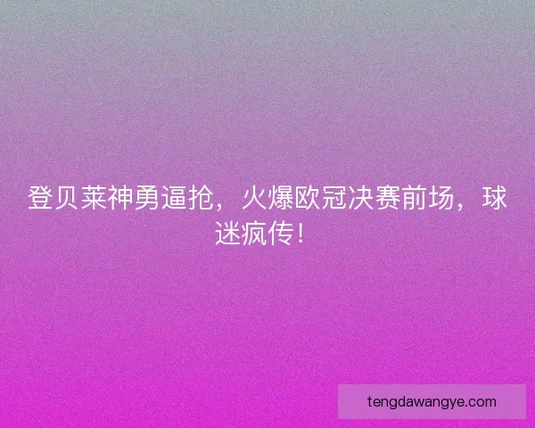 登贝莱神勇逼抢，火爆欧冠决赛前场，球迷疯传！
