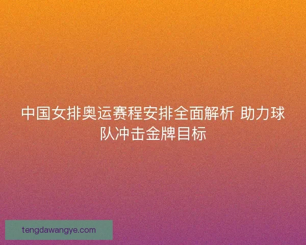 中国女排奥运赛程安排全面解析 助力球队冲击金牌目标
