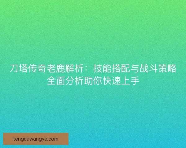刀塔传奇老鹿解析：技能搭配与战斗策略全面分析助你快速上手
