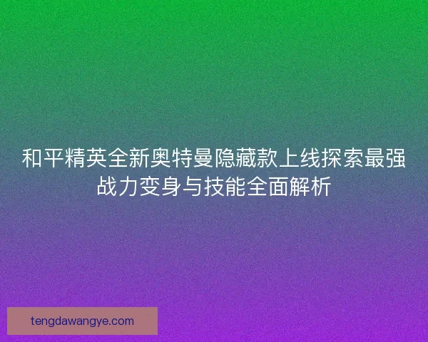 和平精英全新奥特曼隐藏款上线探索最强战力变身与技能全面解析