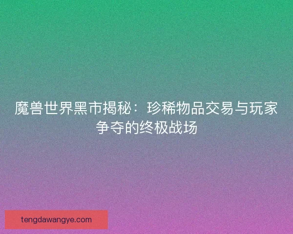 魔兽世界黑市揭秘：珍稀物品交易与玩家争夺的终极战场