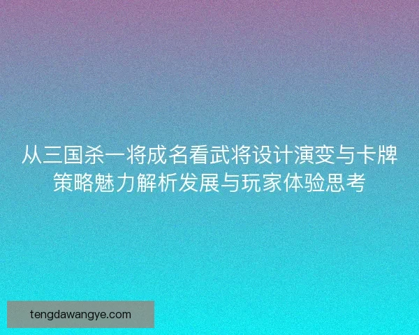 从三国杀一将成名看武将设计演变与卡牌策略魅力解析发展与玩家体验思考