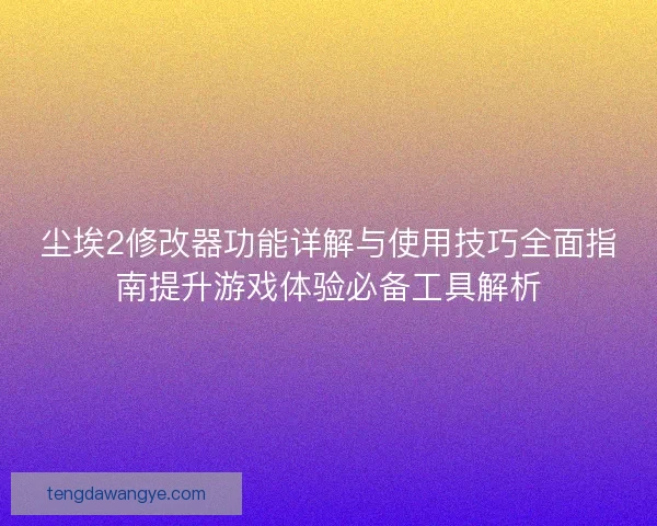 尘埃2修改器功能详解与使用技巧全面指南提升游戏体验必备工具解析