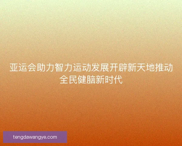 亚运会助力智力运动发展开辟新天地推动全民健脑新时代