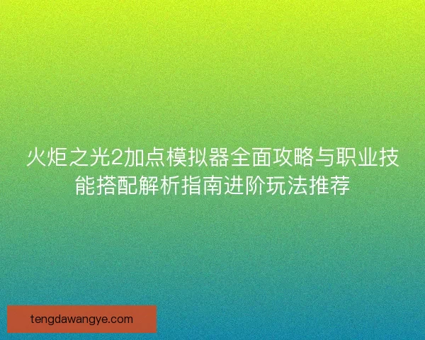 火炬之光2加点模拟器全面攻略与职业技能搭配解析指南进阶玩法推荐