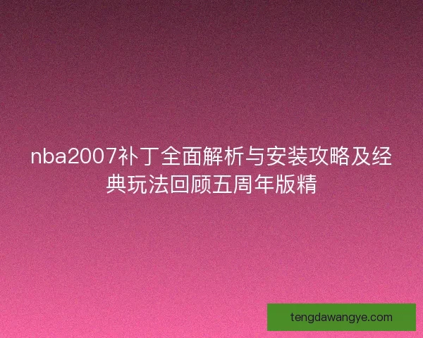 nba2007补丁全面解析与安装攻略及经典玩法回顾五周年版精
