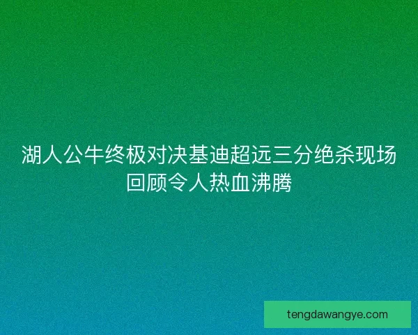 湖人公牛终极对决基迪超远三分绝杀现场回顾令人热血沸腾