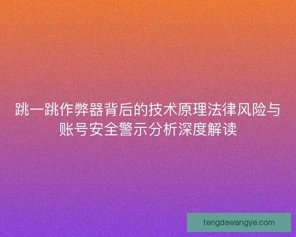 跳一跳作弊器背后的技术原理法律风险与账号安全警示分析深度解读
