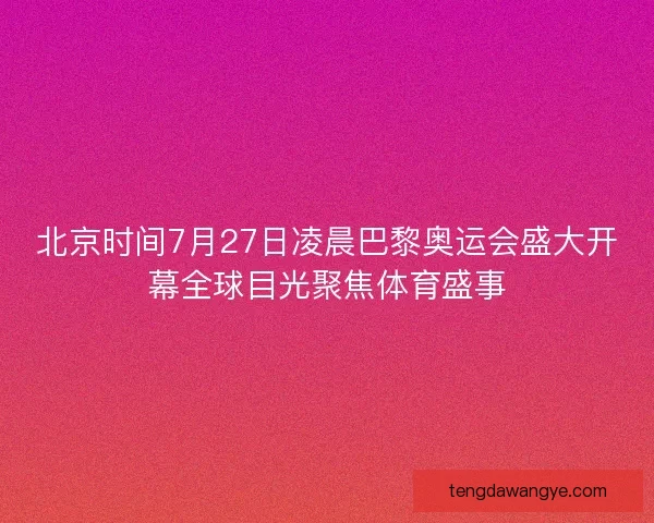北京时间7月27日凌晨巴黎奥运会盛大开幕全球目光聚焦体育盛事
