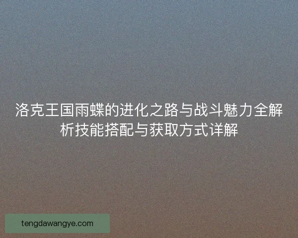 洛克王国雨蝶的进化之路与战斗魅力全解析技能搭配与获取方式详解