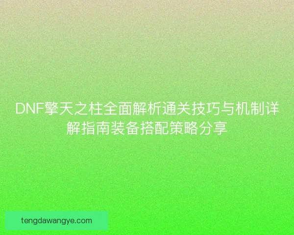 DNF擎天之柱全面解析通关技巧与机制详解指南装备搭配策略分享