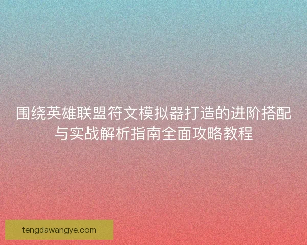 围绕英雄联盟符文模拟器打造的进阶搭配与实战解析指南全面攻略教程