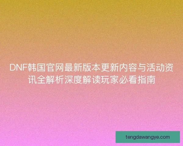DNF韩国官网最新版本更新内容与活动资讯全解析深度解读玩家必看指南