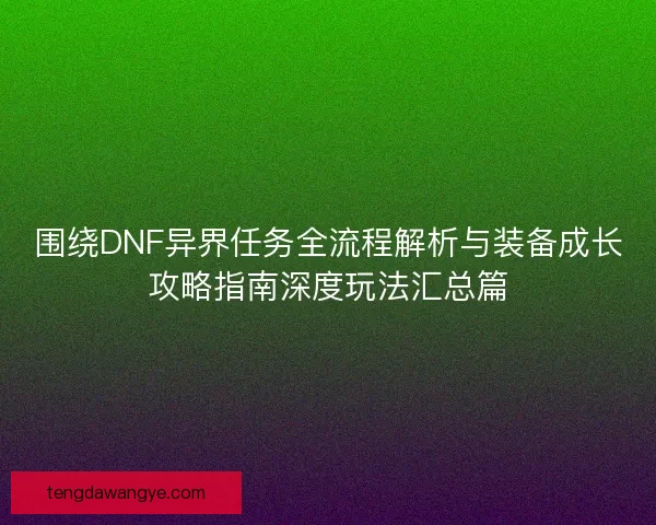围绕DNF异界任务全流程解析与装备成长攻略指南深度玩法汇总篇