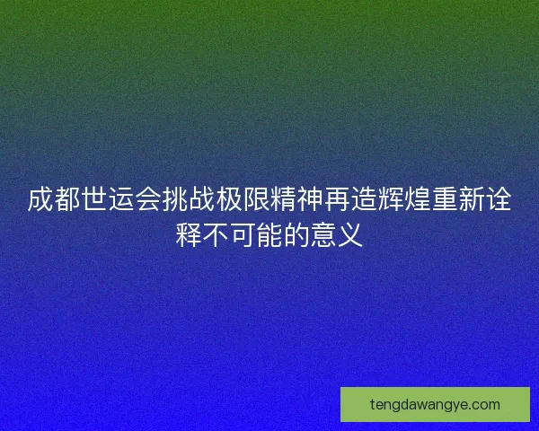 成都世运会挑战极限精神再造辉煌重新诠释不可能的意义