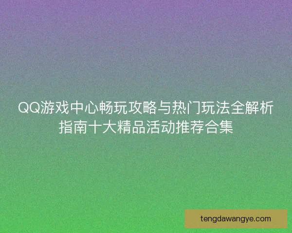 QQ游戏中心畅玩攻略与热门玩法全解析指南十大精品活动推荐合集