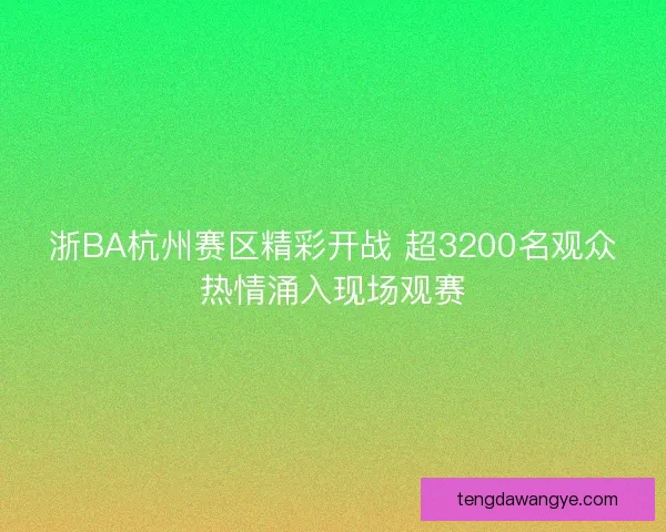 浙BA杭州赛区精彩开战 超3200名观众热情涌入现场观赛 浙BA杭州赛区精彩开战 超3200名观众热情涌入现场观赛
