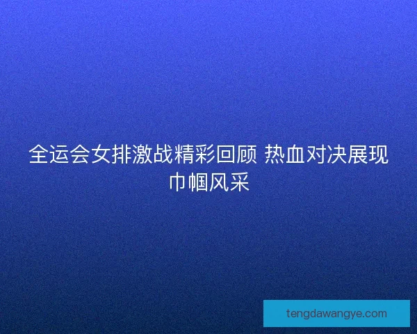 全运会女排激战精彩回顾 热血对决展现巾帼风采
