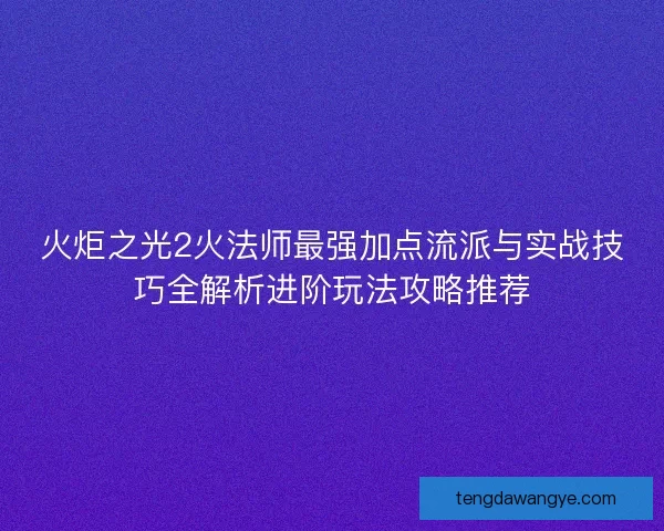 火炬之光2火法师最强加点流派与实战技巧全解析进阶玩法攻略推荐