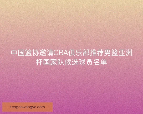 中国篮协邀请CBA俱乐部推荐男篮亚洲杯国家队候选球员名单