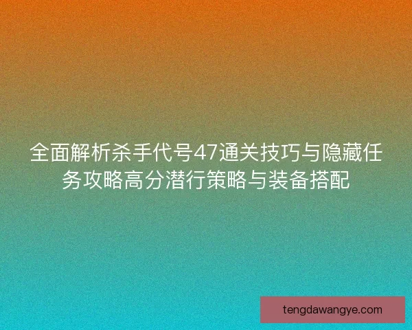 全面解析杀手代号47通关技巧与隐藏任务攻略高分潜行策略与装备搭配