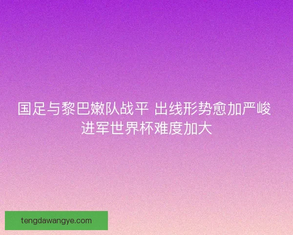 国足与黎巴嫩队战平 出线形势愈加严峻 进军世界杯难度加大