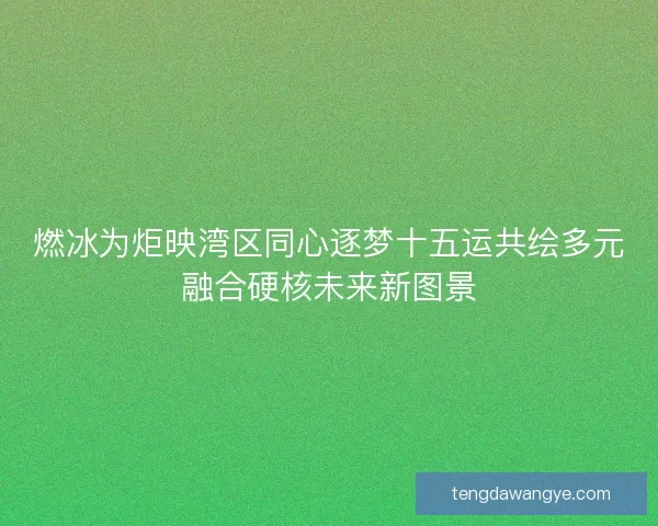 燃冰为炬映湾区同心逐梦十五运共绘多元融合硬核未来新图景