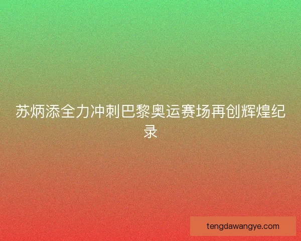 苏炳添全力冲刺巴黎奥运赛场再创辉煌纪录