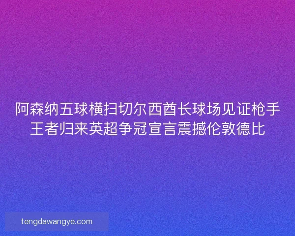 阿森纳五球横扫切尔西酋长球场见证枪手王者归来英超争冠宣言震撼伦敦德比