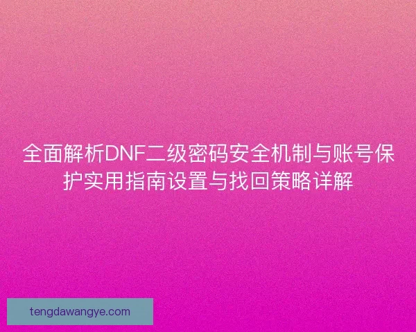 全面解析DNF二级密码安全机制与账号保护实用指南设置与找回策略详解