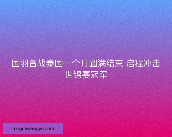 国羽备战泰国一个月圆满结束 启程冲击世锦赛冠军