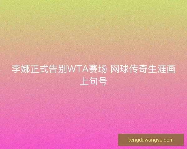李娜正式告别WTA赛场 网球传奇生涯画上句号