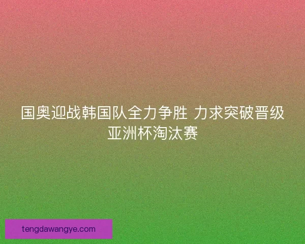 国奥迎战韩国队全力争胜 力求突破晋级亚洲杯淘汰赛 国奥迎战韩国队全力争胜 力求突破晋级亚洲杯淘汰赛