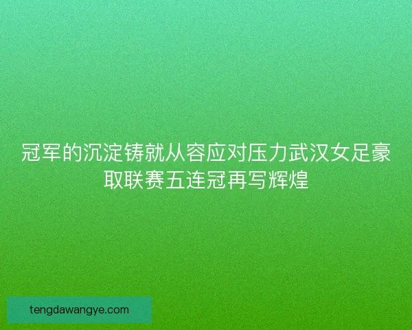冠军的沉淀铸就从容应对压力武汉女足豪取联赛五连冠再写辉煌