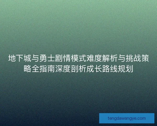 地下城与勇士剧情模式难度解析与挑战策略全指南深度剖析成长路线规划