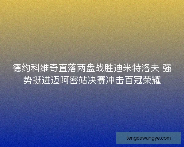 德约科维奇直落两盘战胜迪米特洛夫 强势挺进迈阿密站决赛冲击百冠荣耀