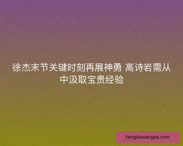 徐杰末节关键时刻再展神勇 高诗岩需从中汲取宝贵经验